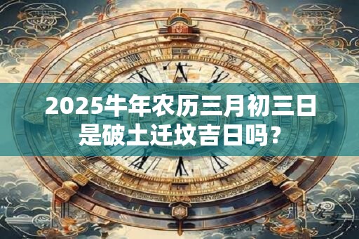 2025牛年农历三月初三日是破土迁坟吉日吗？