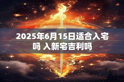 2025年6月15日适合入宅吗 入新宅吉利吗