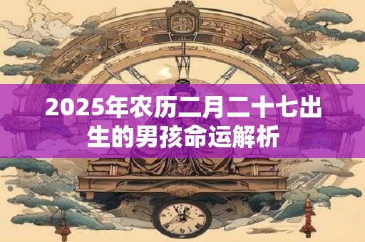 2025年农历二月二十七出生的男孩命运解析