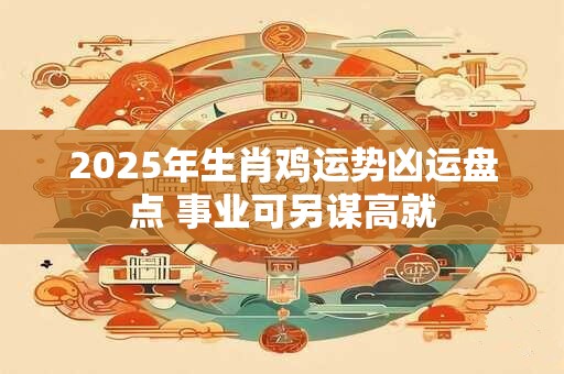 2025年生肖鸡运势凶运盘点 事业可另谋高就