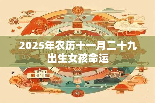 2025年农历十一月二十九出生女孩命运