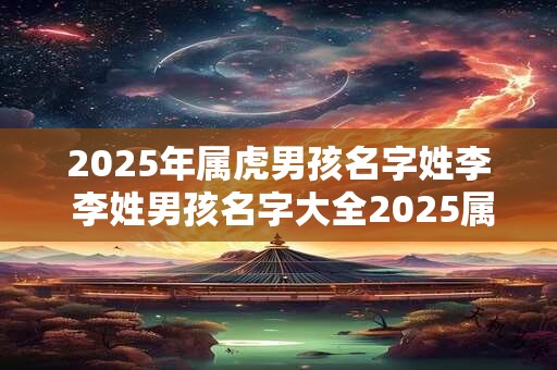 2025年属虎男孩名字姓李 李姓男孩名字大全2025属虎