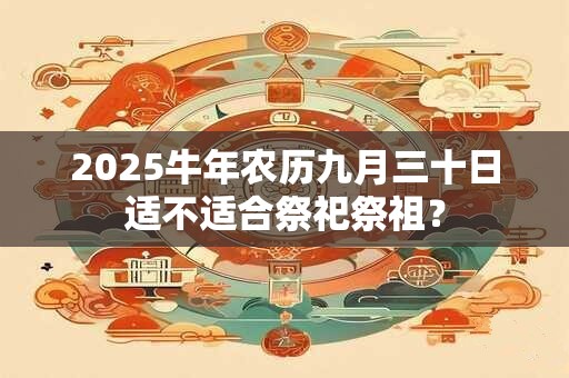 2025牛年农历九月三十日适不适合祭祀祭祖？