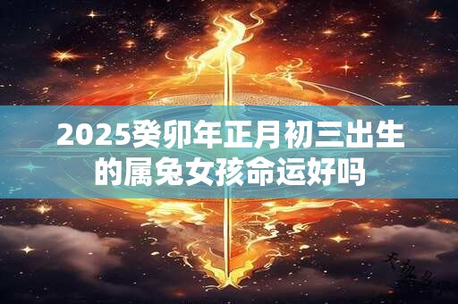 2025癸卯年正月初三出生的属兔女孩命运好吗