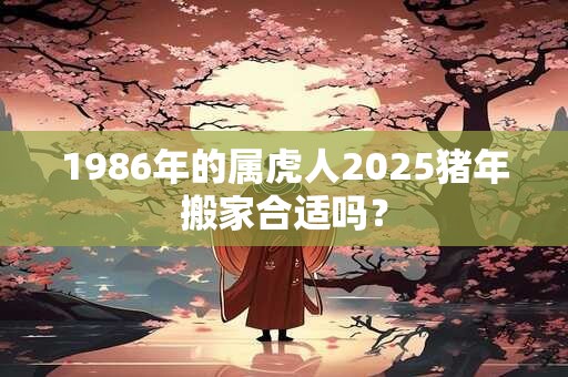 1986年的属虎人2025猪年搬家合适吗？