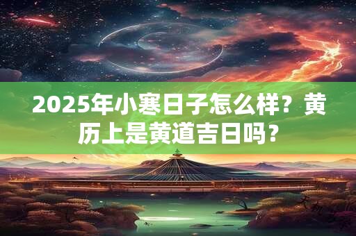 2025年小寒日子怎么样？黄历上是黄道吉日吗？