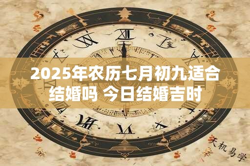 2025年农历七月初九适合结婚吗 今日结婚吉时