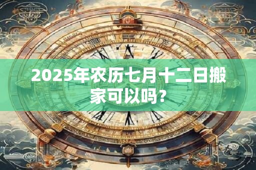 2025年农历七月十二日搬家可以吗？