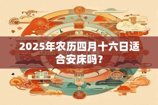 2025年农历四月十六日适合安床吗？