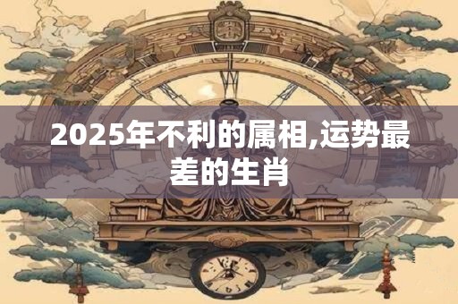 2025年不利的属相,运势最差的生肖