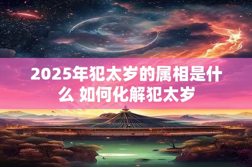 2025年犯太岁的属相是什么 如何化解犯太岁