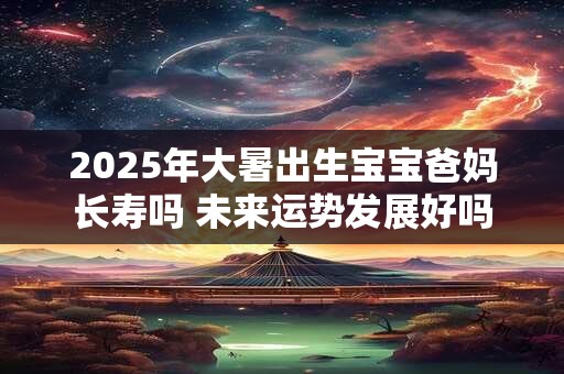 2025年大暑出生宝宝爸妈长寿吗 未来运势发展好吗