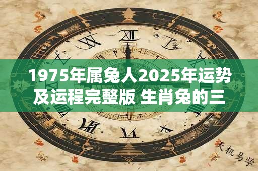 1975年属兔人2025年运势及运程完整版 生肖兔的三合6合