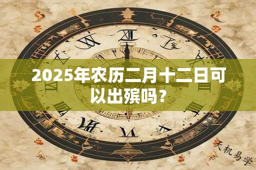 2025年农历二月十二日可以出殡吗？