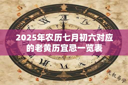 2025年农历七月初六对应的老黄历宜忌一览表