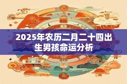 2025年农历二月二十四出生男孩命运分析