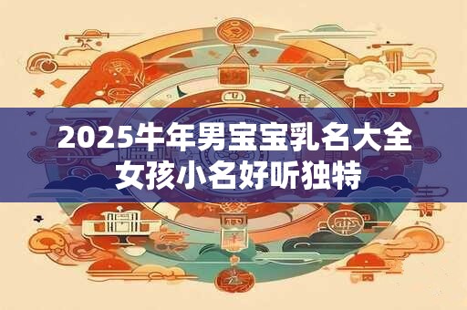 2025牛年男宝宝乳名大全 女孩小名好听独特