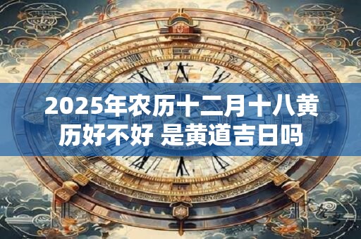 2025年农历十二月十八黄历好不好 是黄道吉日吗