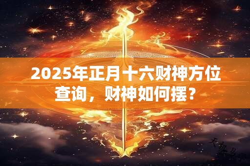 2025年正月十六财神方位查询，财神如何摆？