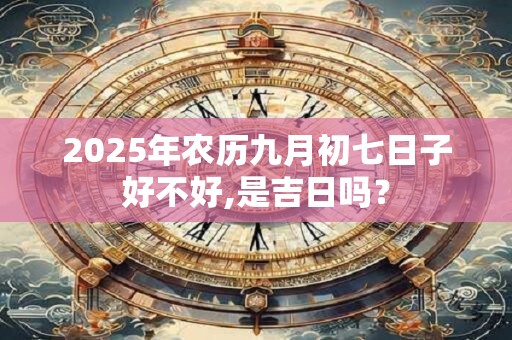 2025年农历九月初七日子好不好,是吉日吗？