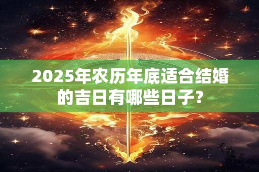 2025年农历年底适合结婚的吉日有哪些日子？