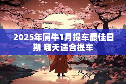 2025年属牛1月提车最佳日期 哪天适合提车