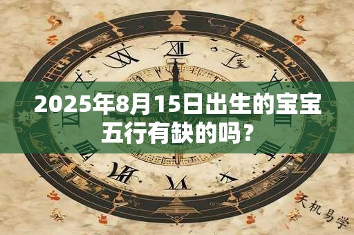 2025年8月15日出生的宝宝五行有缺的吗？