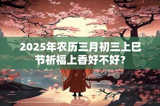 2025年农历三月初三上巳节祈福上香好不好？