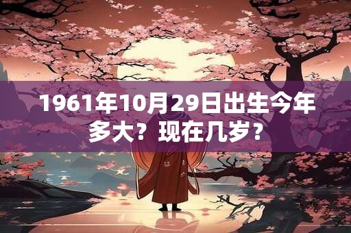 1961年10月29日出生今年多大？现在几岁？