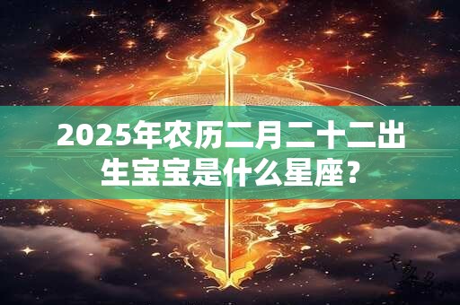 2025年农历二月二十二出生宝宝是什么星座？