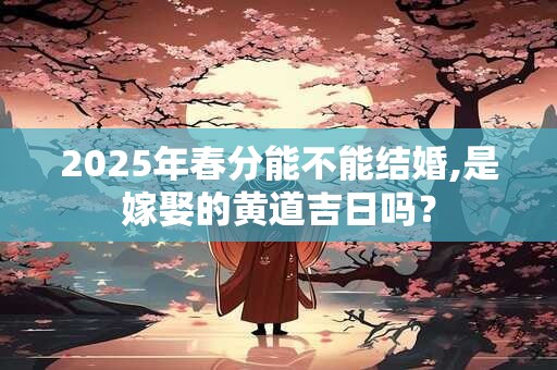 2025年春分能不能结婚,是嫁娶的黄道吉日吗？