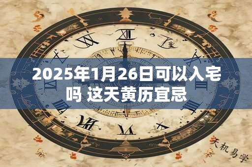 2025年1月26日可以入宅吗 这天黄历宜忌