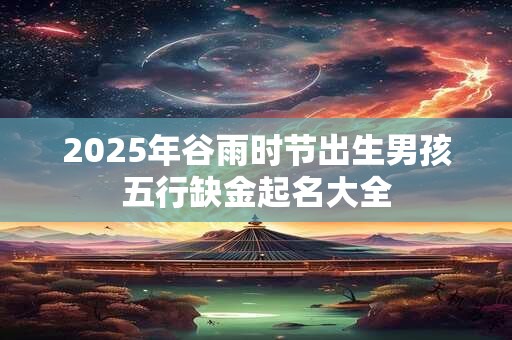 2025年谷雨时节出生男孩五行缺金起名大全