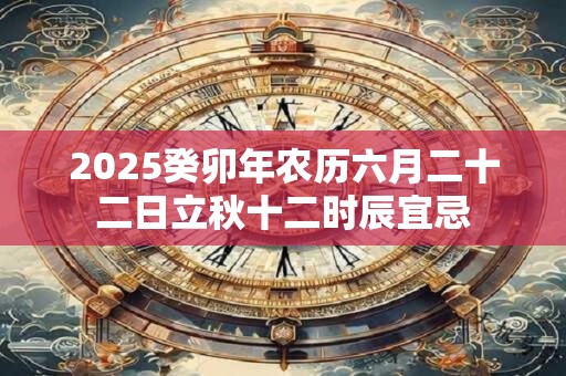 2025癸卯年农历六月二十二日立秋十二时辰宜忌