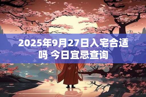 2025年9月27日入宅合适吗 今日宜忌查询