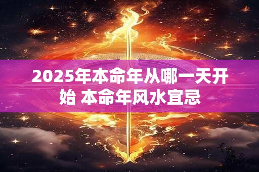 2025年本命年从哪一天开始 本命年风水宜忌