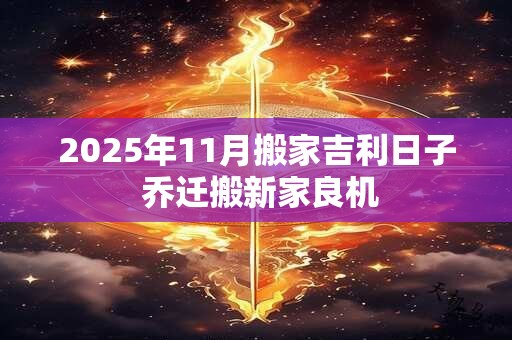 2025年11月搬家吉利日子 乔迁搬新家良机