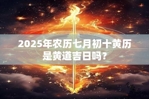 2025年农历七月初十黄历是黄道吉日吗？