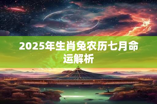 2025年生肖兔农历七月命运解析