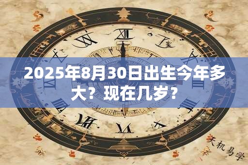 2025年8月30日出生今年多大？现在几岁？