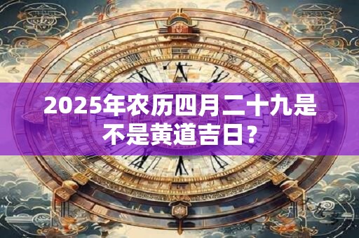 2025年农历四月二十九是不是黄道吉日？