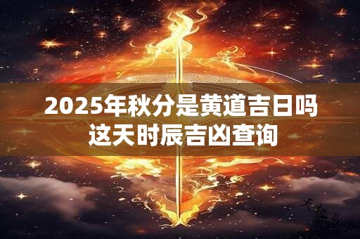 2025年秋分是黄道吉日吗 这天时辰吉凶查询