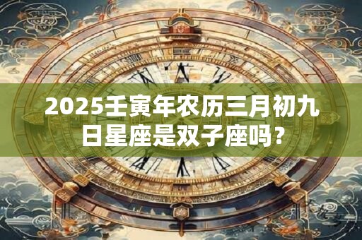 2025壬寅年农历三月初九日星座是双子座吗？