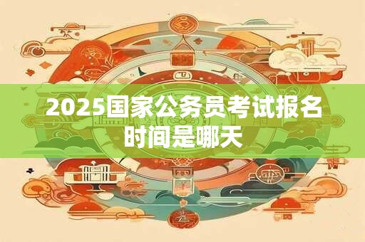 2025国家公务员考试报名时间是哪天