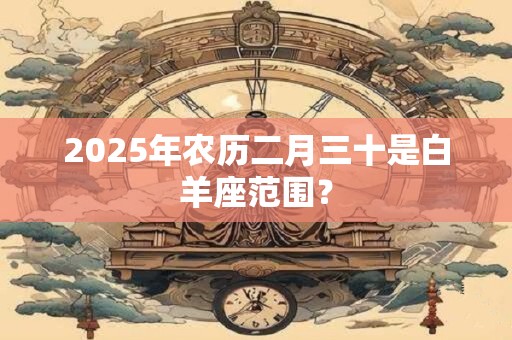 2025年农历二月三十是白羊座范围？