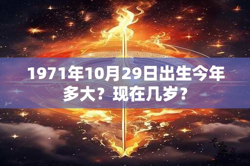 1971年10月29日出生今年多大？现在几岁？