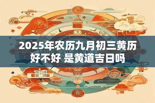 2025年农历九月初三黄历好不好 是黄道吉日吗