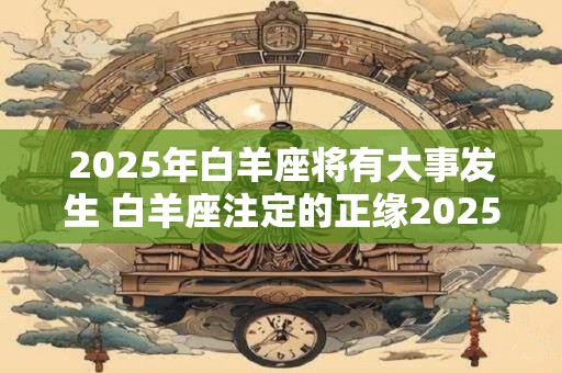 2025年白羊座将有大事发生 白羊座注定的正缘2025