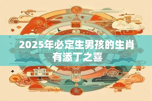 2025年必定生男孩的生肖 有添丁之喜