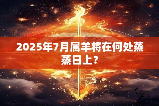 2025年7月属羊将在何处蒸蒸日上？